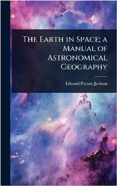 The Earth in Space; a Manual of Astronomical Geography by Edward Payson Jackson