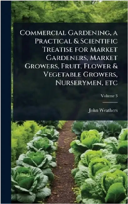 Commercial Gardening, a Practical & Scientific Treatise for Market Gardeners, Market Growers, Fruit, Flower & Vegetable Growers, Nurserymen, etc by John Weathers