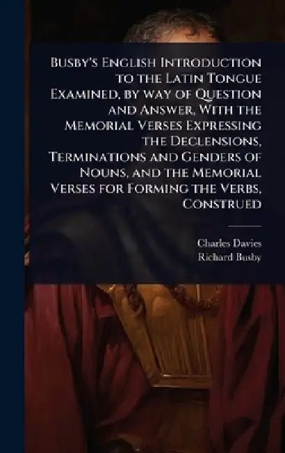 Busby's English Introduction to the Latin Tongue Examined, by way of Question and Answer, With the Memorial Verses Expressing the Declensions, Termina by Charles Davies, Richard Busby