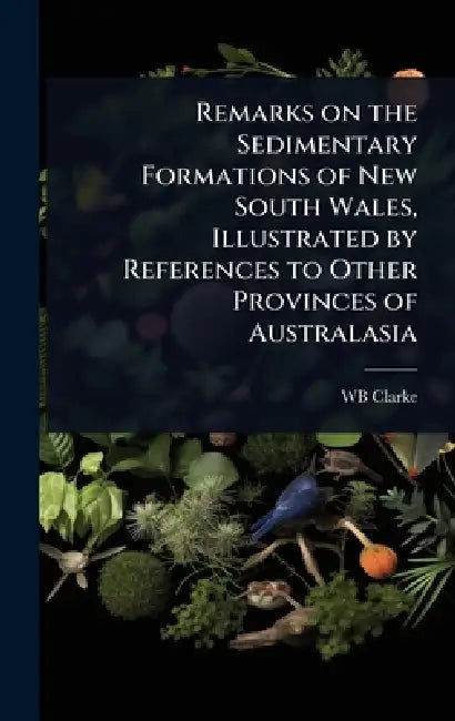Remarks on the Sedimentary Formations of New South Wales, Illustrated by References to Other Provinces of Australasia by Wb Clarke