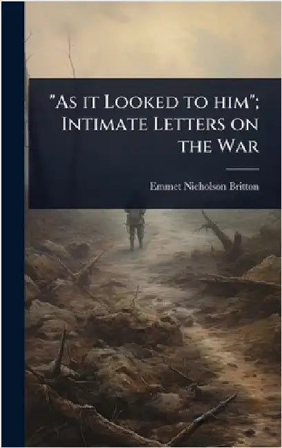 "As it Looked to him"; Intimate Letters on the War by Emmet Nicholson Britton