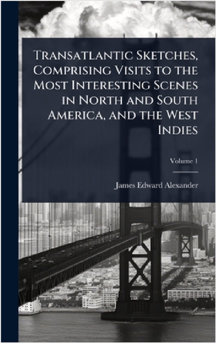 Transatlantic Sketches, Comprising Visits to the Most Interesting Scenes in North and South America, and the West Indies by James Edward Alexander