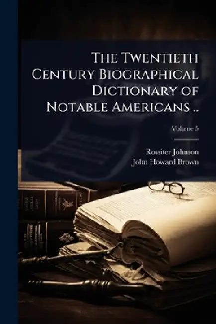 The Twentieth Century Biographical Dictionary of Notable Americans .. by Rossiter Johnson, John Howard Brown