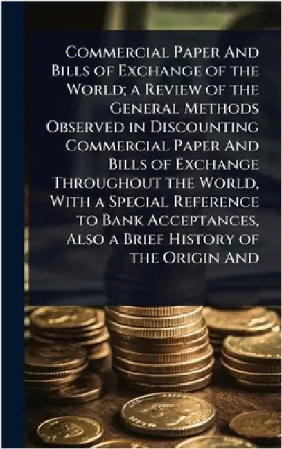 Commercial Paper And Bills of Exchange of the World; a Review of the General Methods Observed in Discounting Commercial Paper And Bills of Exchange Th