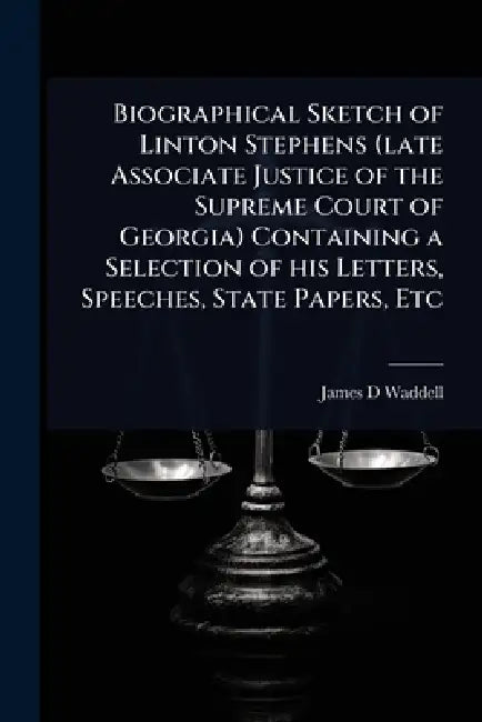 Biographical Sketch of Linton Stephens (late Associate Justice of the Supreme Court of Georgia) Containing a Selection of his Letters, Speeches, State by James D. Waddell