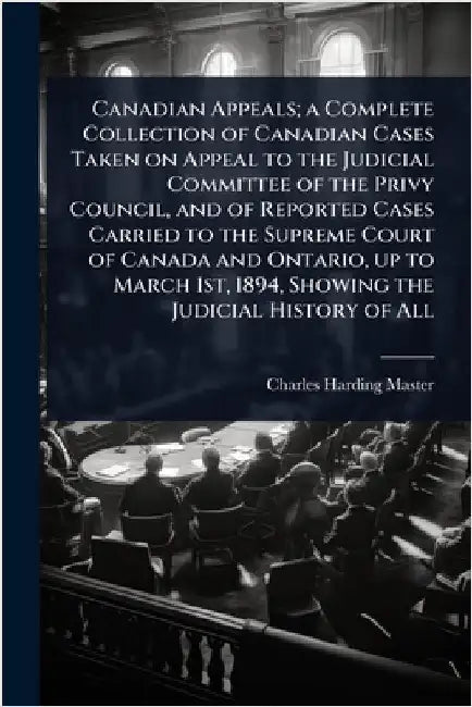 Canadian Appeals; a Complete Collection of Canadian Cases Taken on Appeal to the Judicial Committee of the Privy Council, and of Reported Cases Carrie by Master, Charles Harding
