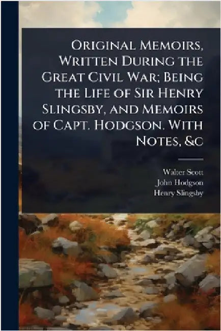 Original Memoirs, Written During the Great Civil War; Being the Life of Sir Henry Slingsby, and Memoirs of Capt. Hodgson. With Notes, &c by Walter Scott