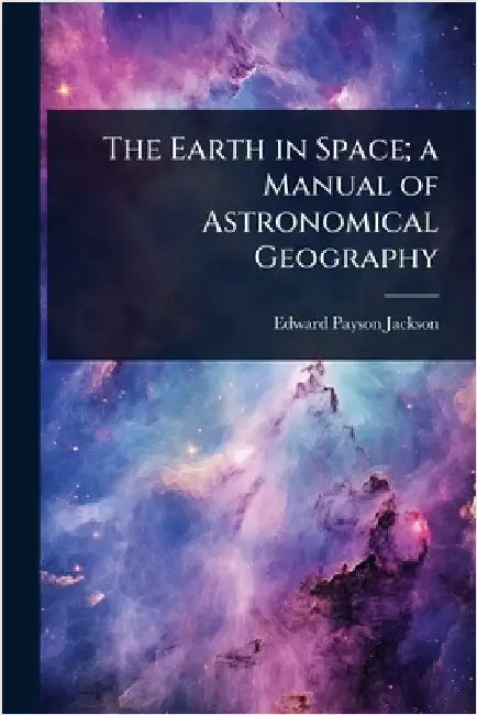 The Earth in Space; a Manual of Astronomical Geography by Edward Payson Jackson