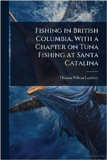 Fishing in British Columbia, With a Chapter on Tuna Fishing at Santa Catalina by Thomas Wilson Lambert