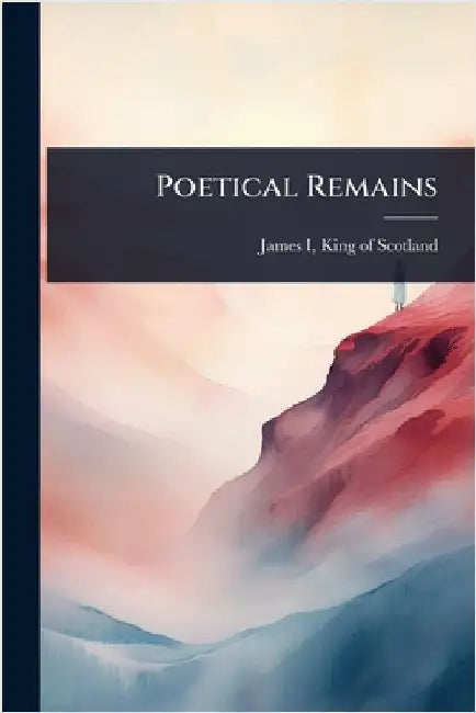 Poetical Remains by James I., King of Scotland 1394-1437