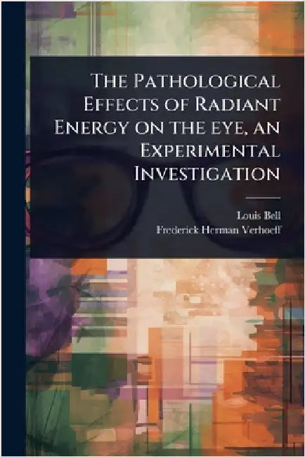 The Pathological Effects of Radiant Energy on the eye, an Experimental Investigation by Bell, Louis