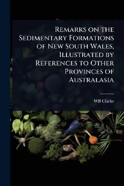 Remarks on the Sedimentary Formations of New South Wales, Illustrated by References to Other Provinces of Australasia by Wb Clarke
