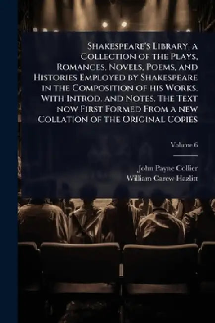 Shakespeare's Library; a Collection of the Plays, Romances, Novels, Poems, and Histories Employed by Shakespeare in the Composition of his Works. With by John Payne Collier, William Carew Hazlitt