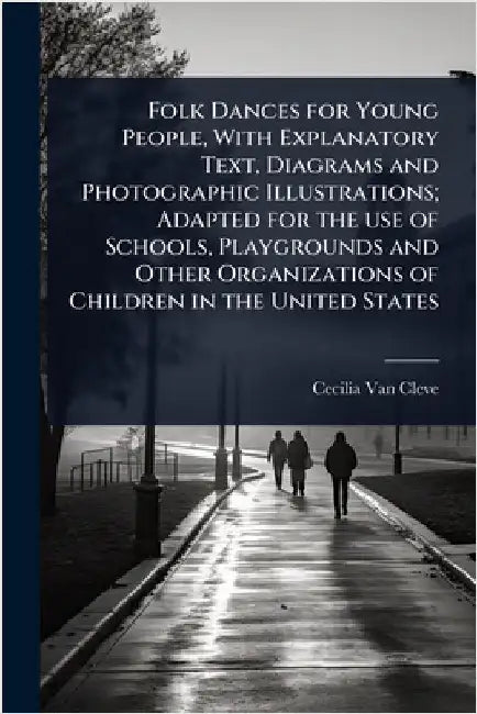 Folk Dances for Young People, With Explanatory Text, Diagrams and Photographic Illustrations; Adapted for the use of Schools, Playgrounds and Other Or by Cecilia Van Cleve