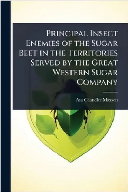 Principal Insect Enemies of the Sugar Beet in the Territories Served by the Great Western Sugar Company by Asa Chandler Maxson