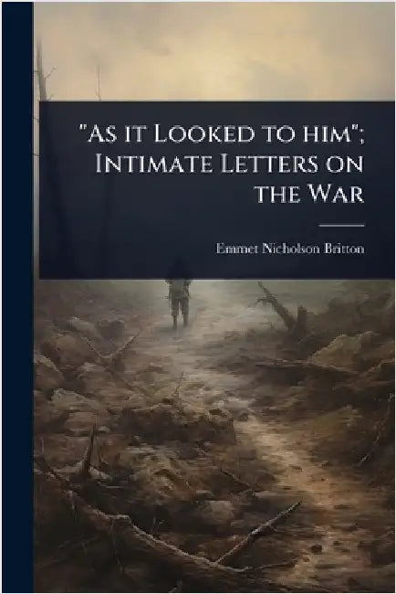 "As it Looked to him"; Intimate Letters on the War by Emmet Nicholson Britton
