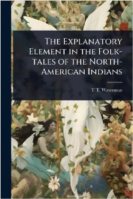 The Explanatory Element in the Folk-tales of the North-American Indians by T. T. B. 1885 Waterman