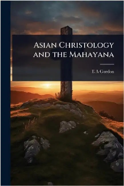 Asian Christology and the Mahayana by E. A. Gordon