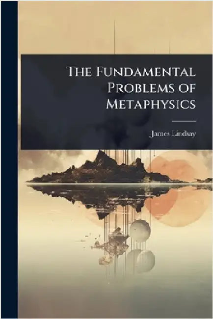 The Fundamental Problems of Metaphysics by James Lindsay