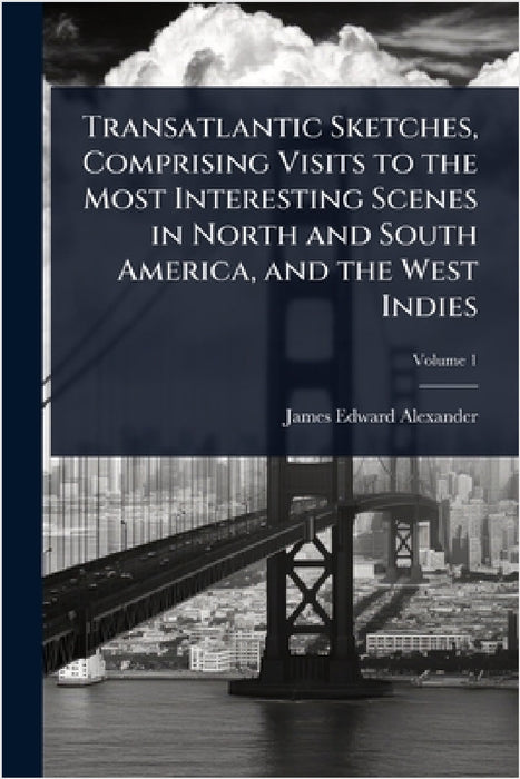 Transatlantic Sketches, Comprising Visits to the Most Interesting Scenes in North and South America, and the West Indies by James Edward Alexander
