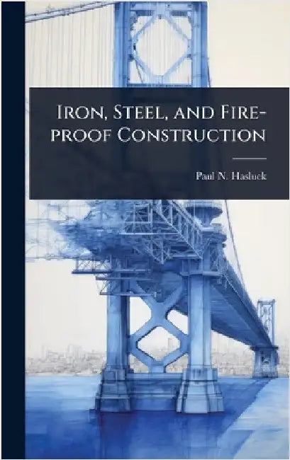Iron, Steel, and Fire-proof Construction by Hasluck, Paul N. 1854-1931