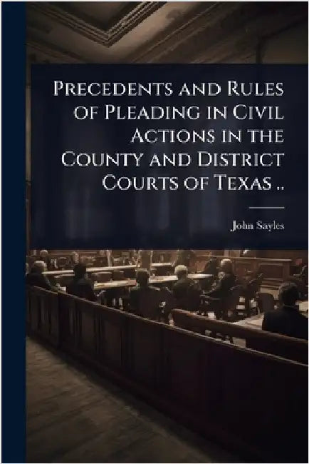 Precedents and Rules of Pleading in Civil Actions in the County and District Courts of Texas .. by Sayles, John
