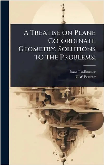 A Treatise on Plane Co-ordinate Geometry. Solutions to the Problems; by Todhunter, Isaac