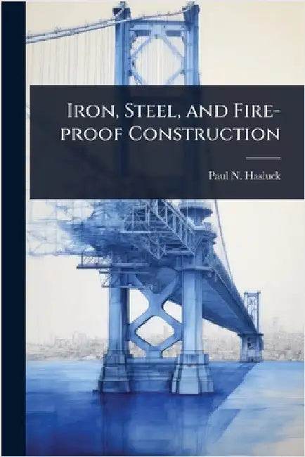 Iron, Steel, and Fire-proof Construction by Hasluck, Paul N. 1854-1931