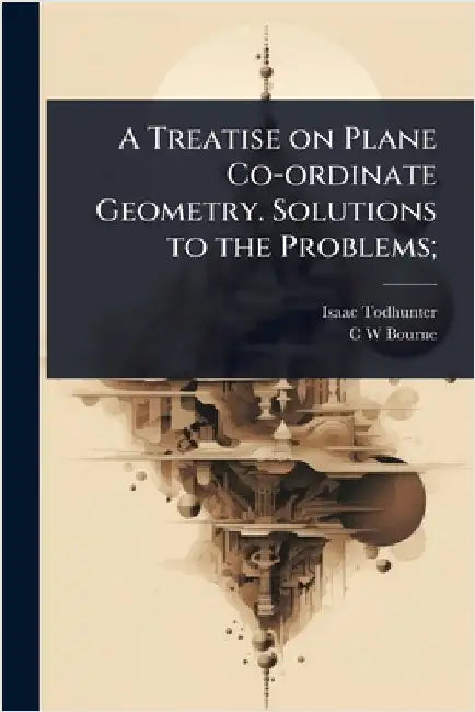 A Treatise on Plane Co-ordinate Geometry. Solutions to the Problems; by Isaac Todhunter