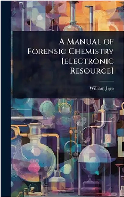 A Manual of Forensic Chemistry [electronic Resource] by William Jago