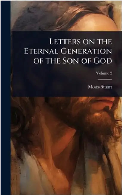 Letters on the Eternal Generation of the Son of God by Moses Stuart