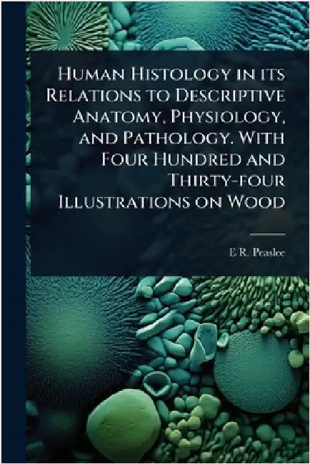 Human Histology in its Relations to Descriptive Anatomy, Physiology, and Pathology. With Four Hundred and Thirty-four Illustrations on Wood by E. R. 1814-1878 Peaslee