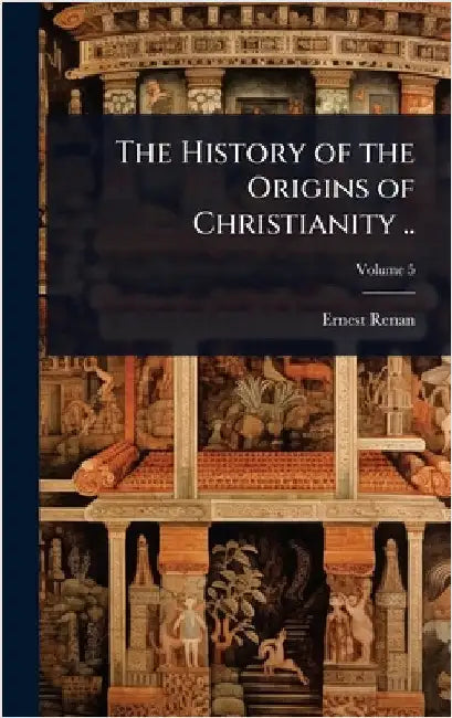 The History of the Origins of Christianity .. by Ernest Renan