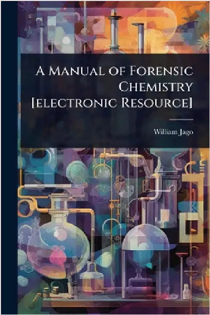 A Manual of Forensic Chemistry [electronic Resource] by Jago, William