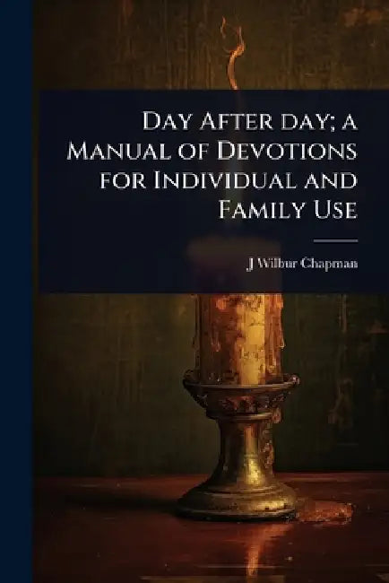 Day After day; a Manual of Devotions for Individual and Family Use by J. Wilbur 1859-1918 Chapman