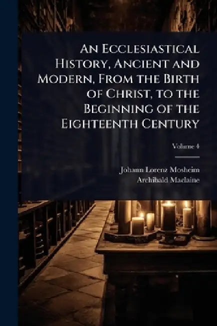 An Ecclesiastical History, Ancient and Modern, From the Birth of Christ, to the Beginning of the Eighteenth Century by Johann Lorenz Mosheim, Archibald MacLaine