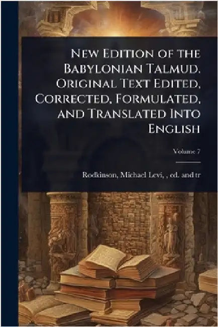 New Edition of the Babylonian Talmud. Original Text Edited, Corrected, Formulated, and Translated Into English by Michael Levi 1845-1904 Rodkinson