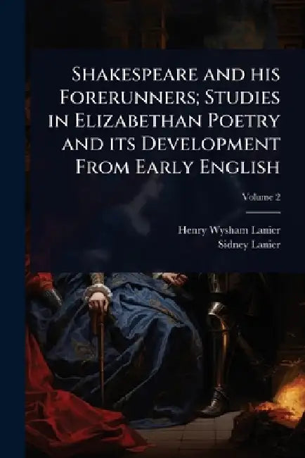 Shakespeare and his Forerunners; Studies in Elizabethan Poetry and its Development From Early English by Henry Wysham Lanier, Sidney Lanier