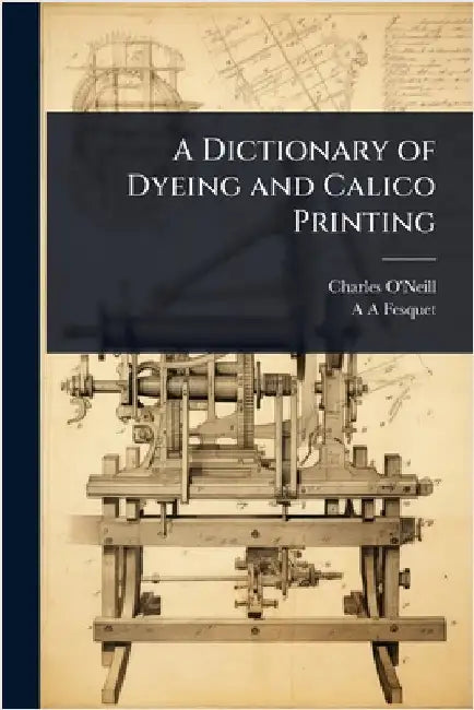 A Dictionary of Dyeing and Calico Printing by O'Neill, Charles
