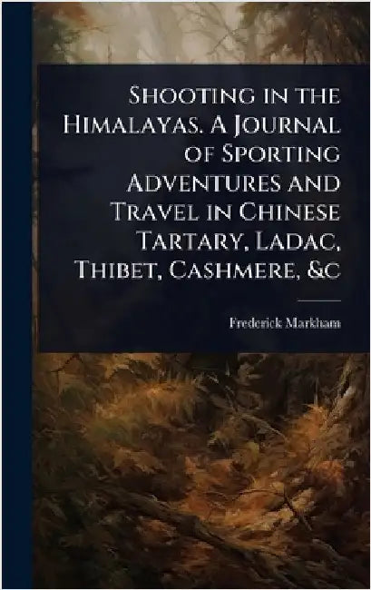 Shooting in the Himalayas. A Journal of Sporting Adventures and Travel in Chinese Tartary, Ladac, Thibet, Cashmere, &c by Frederick Markham