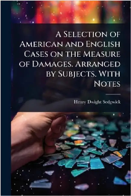 A Selection of American and English Cases on the Measure of Damages. Arranged by Subjects. With Notes by Henry Dwight Sedgwick