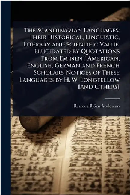 The Scandinavian Languages; Their Historical, Linguistic, Literary and Scientific Value. Elucidated by Quotations From Eminent American, English, Germ by Rasmus Björn Anderson