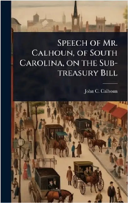 Speech of Mr. Calhoun, of South Carolina, on the Sub-treasury Bill by Calhoun, John C.