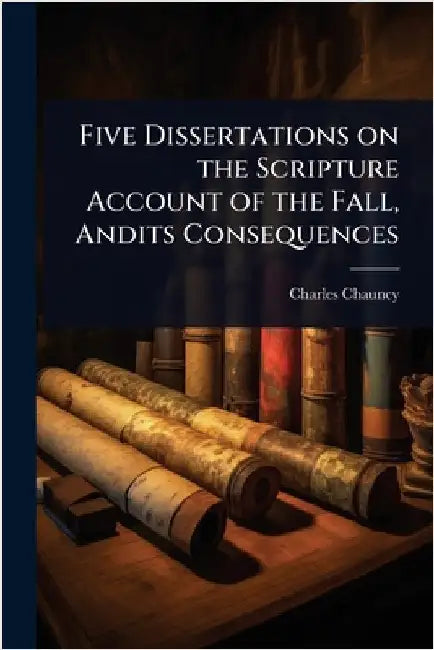 Five Dissertations on the Scripture Account of the Fall, Andits Consequences by Chauncy, Charles