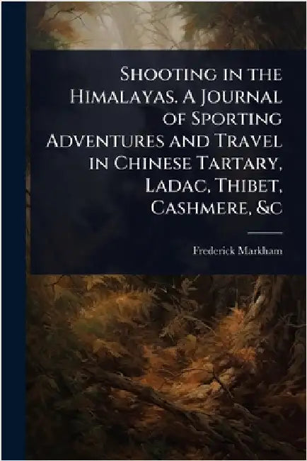 Shooting in the Himalayas. A Journal of Sporting Adventures and Travel in Chinese Tartary, Ladac, Thibet, Cashmere, &c by Frederick Markham
