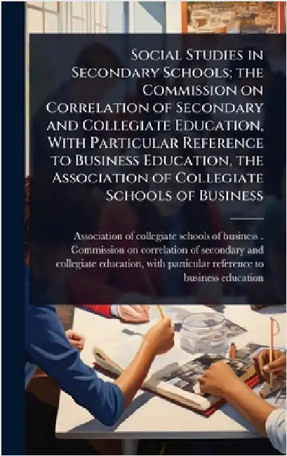 Social Studies in Secondary Schools; the Commission on Correlation of Secondary and Collegiate Education, With Particular Reference to Business Educat by Association of Collegiate Schools of