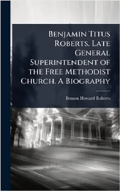 Benjamin Titus Roberts. Late General Superintendent of the Free Methodist Church. A Biography by Benson Howard Roberts