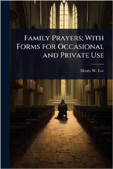 Family Prayers; With Forms for Occasional and Private Use by Henry W. 1815-1874 Lee