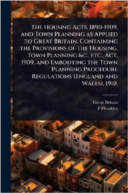 The Housing Acts, 1890-1909, and Town Planning as Applied to Great Britain. Containing the Provisions of the Housing, Town Planning &c., etc., Act, 19 by Britain, Great