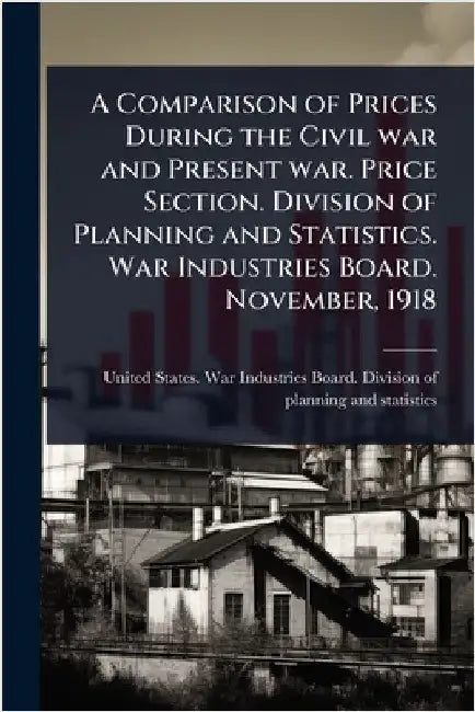 A Comparison of Prices During the Civil war and Present war. Price Section. Division of Planning and Statistics. War Industries Board. November, 1918 by United States War Industries Board